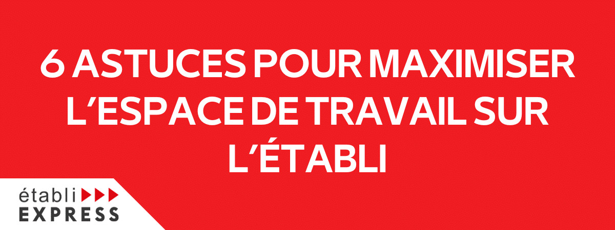 6 ASTUCES POUR MAXIMISER L’ESPACE DE TRAVAIL SUR L’ÉTABLI